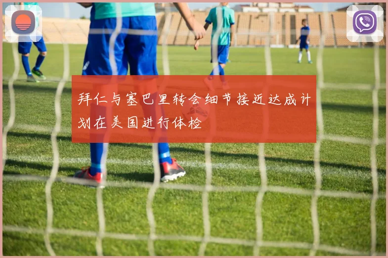 拜仁与塞巴里转会细节接近达成计划在美国进行体检