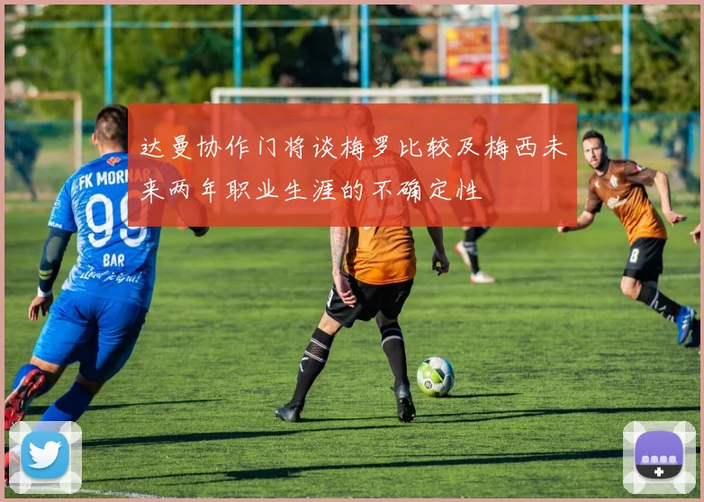 达曼协作门将谈梅罗比较及梅西未来两年职业生涯的不确定性