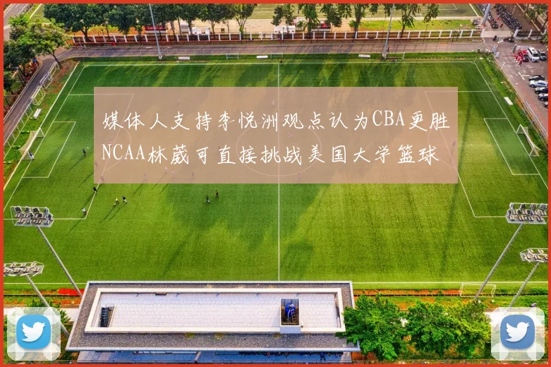 媒体人支持李悦洲观点认为CBA更胜NCAA林葳可直接挑战美国大学篮球