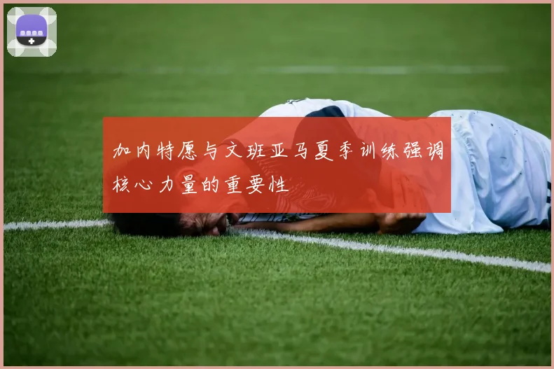 加内特愿与文班亚马夏季训练强调核心力量的重要性