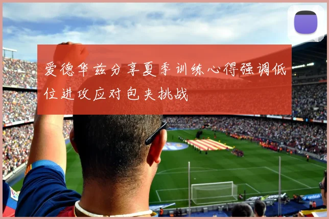爱德华兹分享夏季训练心得强调低位进攻应对包夹挑战