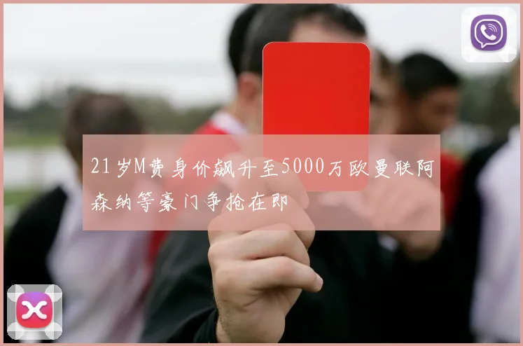 21岁M费身价飙升至5000万欧曼联阿森纳等豪门争抢在即