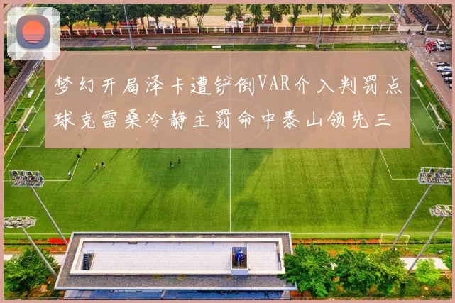 梦幻开局泽卡遭铲倒VAR介入判罚点球克雷桑冷静主罚命中泰山领先三镇