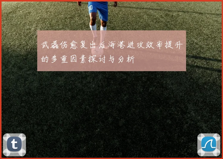 武磊伤愈复出后海港进攻效率提升的多重因素探讨与分析