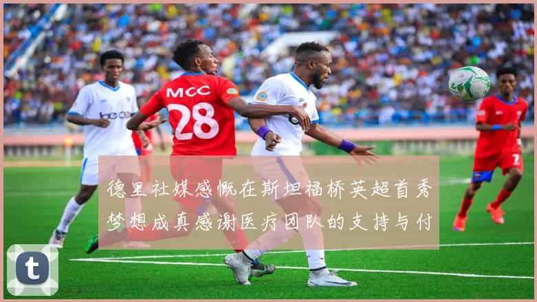 德里社媒感慨在斯坦福桥英超首秀梦想成真感谢医疗团队的支持与付出