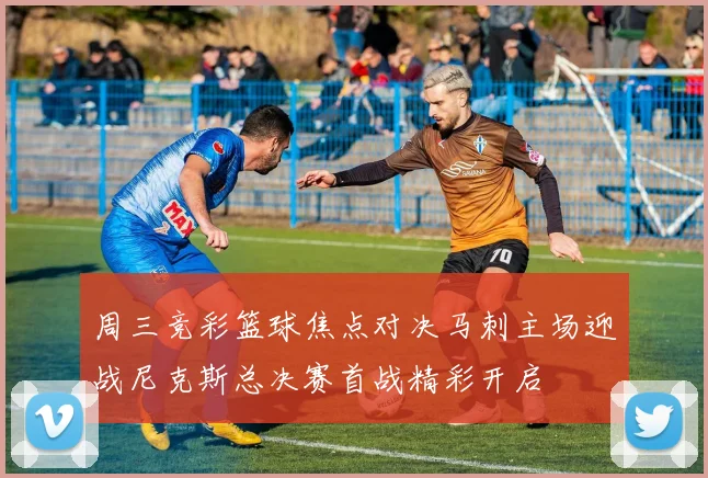 周三竞彩篮球焦点对决马刺主场迎战尼克斯总决赛首战精彩开启