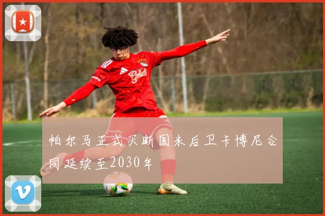 帕尔马正式买断国米后卫卡博尼合同延续至2030年