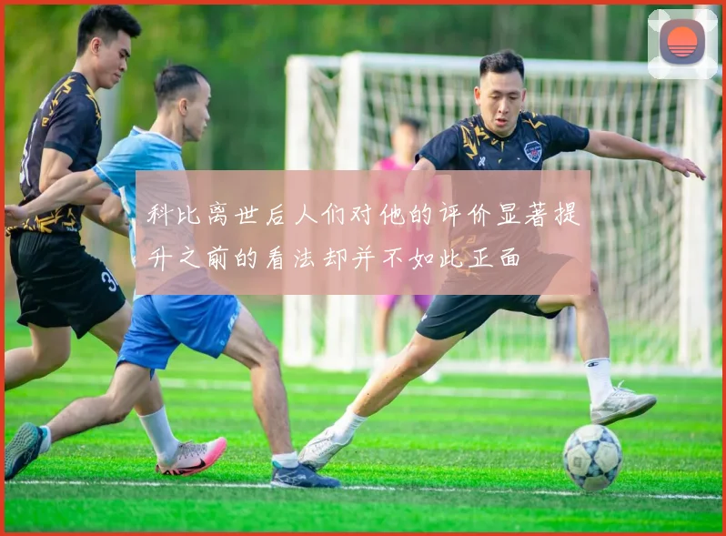 科比离世后人们对他的评价显著提升之前的看法却并不如此正面