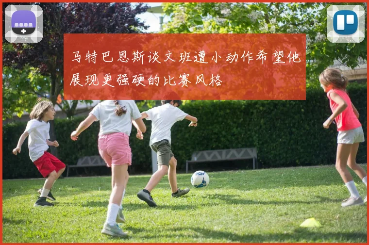 马特巴恩斯谈文班遭小动作希望他展现更强硬的比赛风格