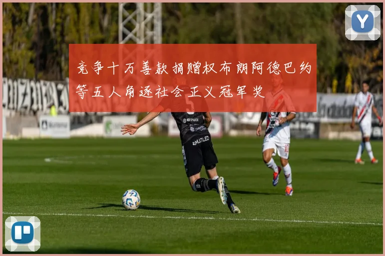竞争十万善款捐赠权布朗阿德巴约等五人角逐社会正义冠军奖