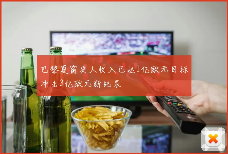 巴黎夏窗卖人收入已达1亿欧元目标冲击3亿欧元新纪录