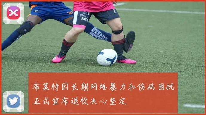 布莱特因长期网络暴力和伤病困扰正式宣布退役决心坚定
