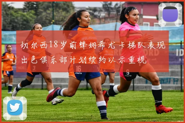 切尔西18岁前锋姆希尤卡梯队表现出色俱乐部计划续约以示重视