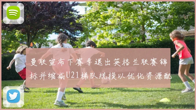 曼联宣布下赛季退出英格兰联赛锦标并缩减U21梯队规模以优化资源配置
