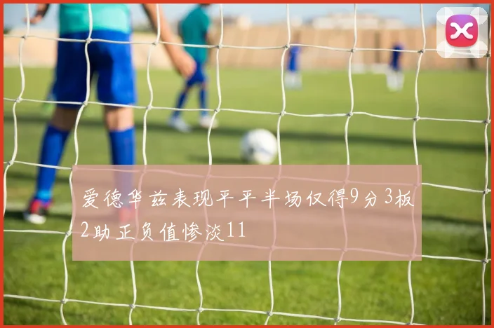 爱德华兹表现平平半场仅得9分3板2助正负值惨淡11