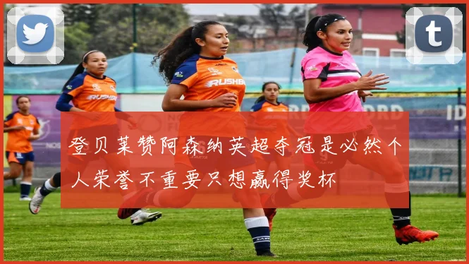 登贝莱赞阿森纳英超夺冠是必然个人荣誉不重要只想赢得奖杯