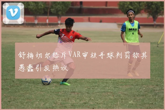 舒梅切尔怒斥VAR审核手球判罚称其愚蠢引发热议