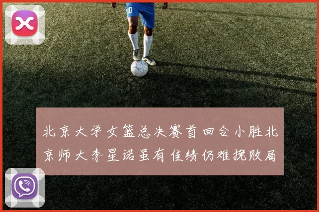 北京大学女篮总决赛首回合小胜北京师大李星诺虽有佳绩仍难挽败局