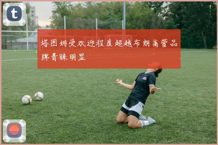 塔图姆受欢迎程度超越布朗高管品牌青睐明显