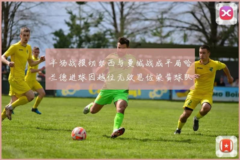半场战报切尔西与曼城战成平局哈兰德进球因越位无效恩佐染黄球队表现低迷
