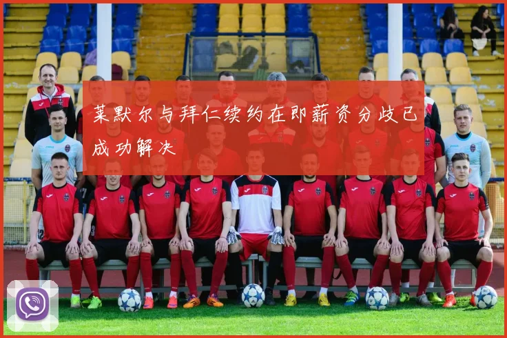 莱默尔与拜仁续约在即薪资分歧已成功解决