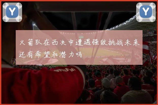 火箭队在西决中遭遇强敌挑战未来还有希望和潜力吗