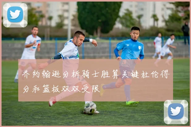 乔约翰逊分析骑士胜算关键杜伦得分和篮板双双受限