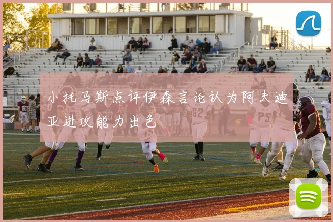 小托马斯点评伊森言论认为阿夫迪亚进攻能力出色