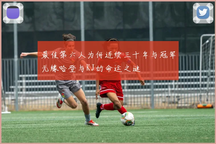最佳第六人为何连续三十年与冠军无缘哈登与KJ的命运之谜