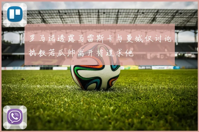 罗马诺透露马雷斯卡与曼城仅讨论执教若瓜帅离开将追求他