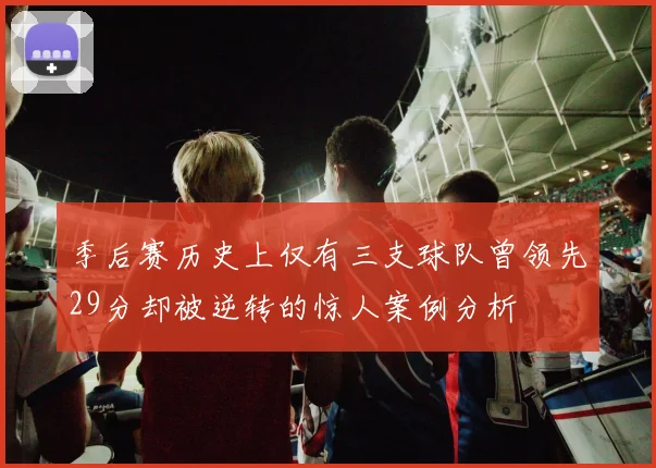 季后赛历史上仅有三支球队曾领先29分却被逆转的惊人案例分析