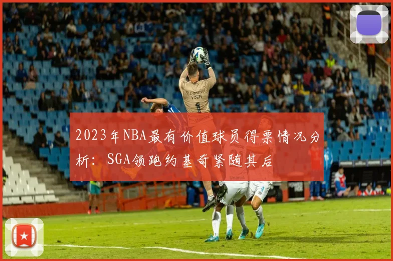 2023年NBA最有价值球员得票情况分析：SGA领跑约基奇紧随其后