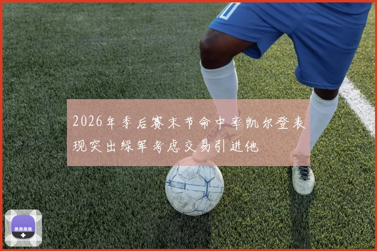 2026年季后赛末节命中率凯尔登表现突出绿军考虑交易引进他