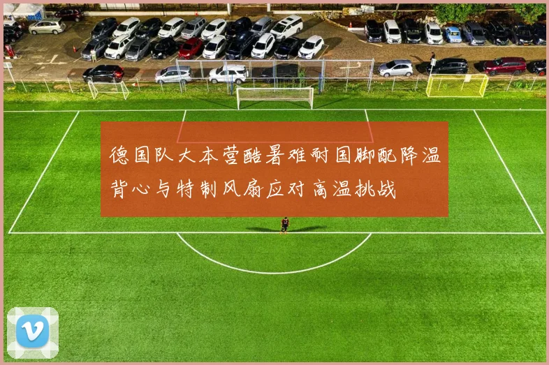 德国队大本营酷暑难耐国脚配降温背心与特制风扇应对高温挑战