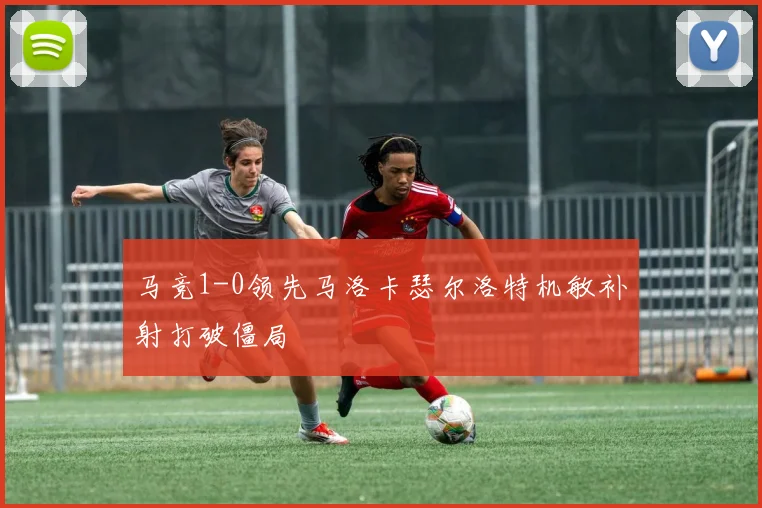 马竞1-0领先马洛卡瑟尔洛特机敏补射打破僵局